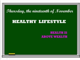 Thursday, the nineteenth of November
HEALTHY LIFESTYLE
HEALTH IS
ABOVE WEALTH
 