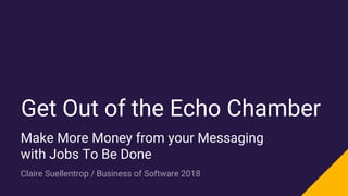 Get Out of the Echo Chamber
Make More Money from your Messaging
with Jobs To Be Done
Claire Suellentrop / Business of Software 2018
 