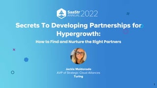 Secrets To Developing Partnerships for
Hypergrowth:
How to Find and Nurture the Right Partners
1
Jackie Maldonado
AVP of Strategic Cloud Alliances
Turing
 