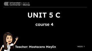 UNIT 5 C
course 4
Teacher: Mostacero Meylin WEEK: 1
 