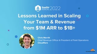Lessons Learned in Scaling
Your Team & Revenue
from $1M ARR to $1B+
Chris Merritt
Chief Revenue Officer & President of Field Operations
Cloudflare
 