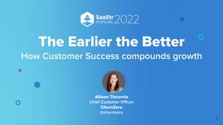 The Earlier the Better
How Customer Success compounds growth
Allison Tiscornia
Chief Customer Officer
ChurnZero
@churnzero
1
 