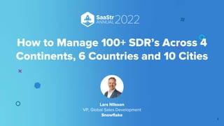 How to Manage 100+ SDR’s Across 4
Continents, 6 Countries and 10 Cities
Lars Nilsson
VP, Global Sales Development
Snowflake
1
 