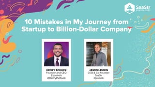 HENRY SCHUCK
Founder and CEO
ZoomInfo
@HenryLSchuck
JASON LEMKIN
CEO & Co-Founder
SaaStr
@jasonlk
10 Mistakes in My Journey from
Startup to Billion-Dollar Company
 