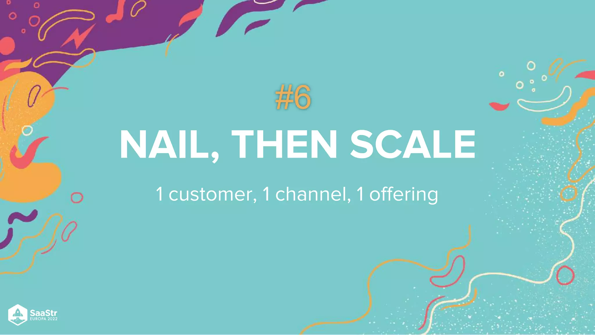 NAIL, THEN SCALE
1 customer, 1 channel, 1 offering
#6
 