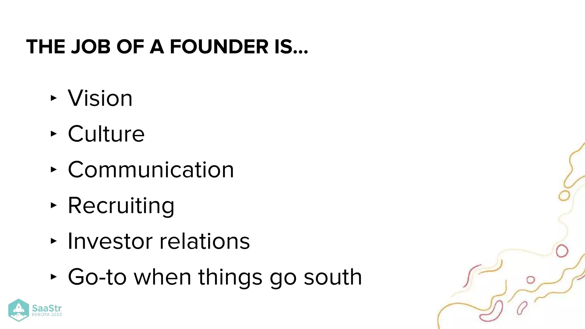 ‣ Vision
‣ Culture
‣ Communication
‣ Recruiting
‣ Investor relations
‣ Go-to when things go south
THE JOB OF A FOUNDER IS…
 