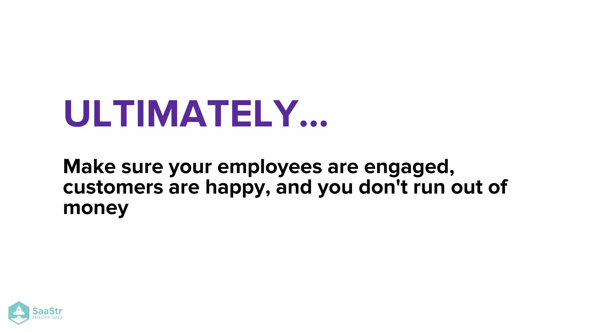Make sure your employees are engaged,
customers are happy, and you don't run out of
money
ULTIMATELY…
 