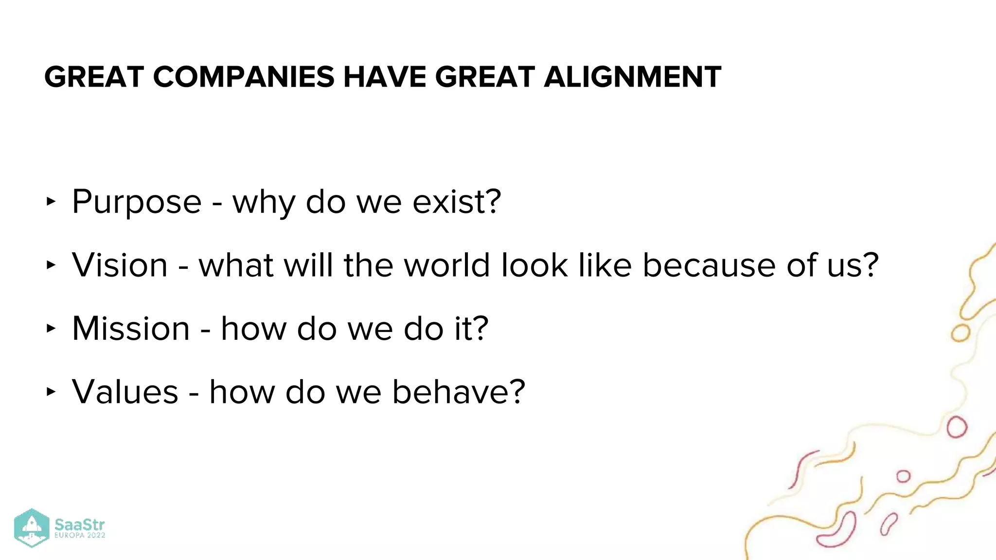 ‣ Purpose - why do we exist?
‣ Vision - what will the world look like because of us?
‣ Mission - how do we do it?
‣ Values - how do we behave?
GREAT COMPANIES HAVE GREAT ALIGNMENT
 