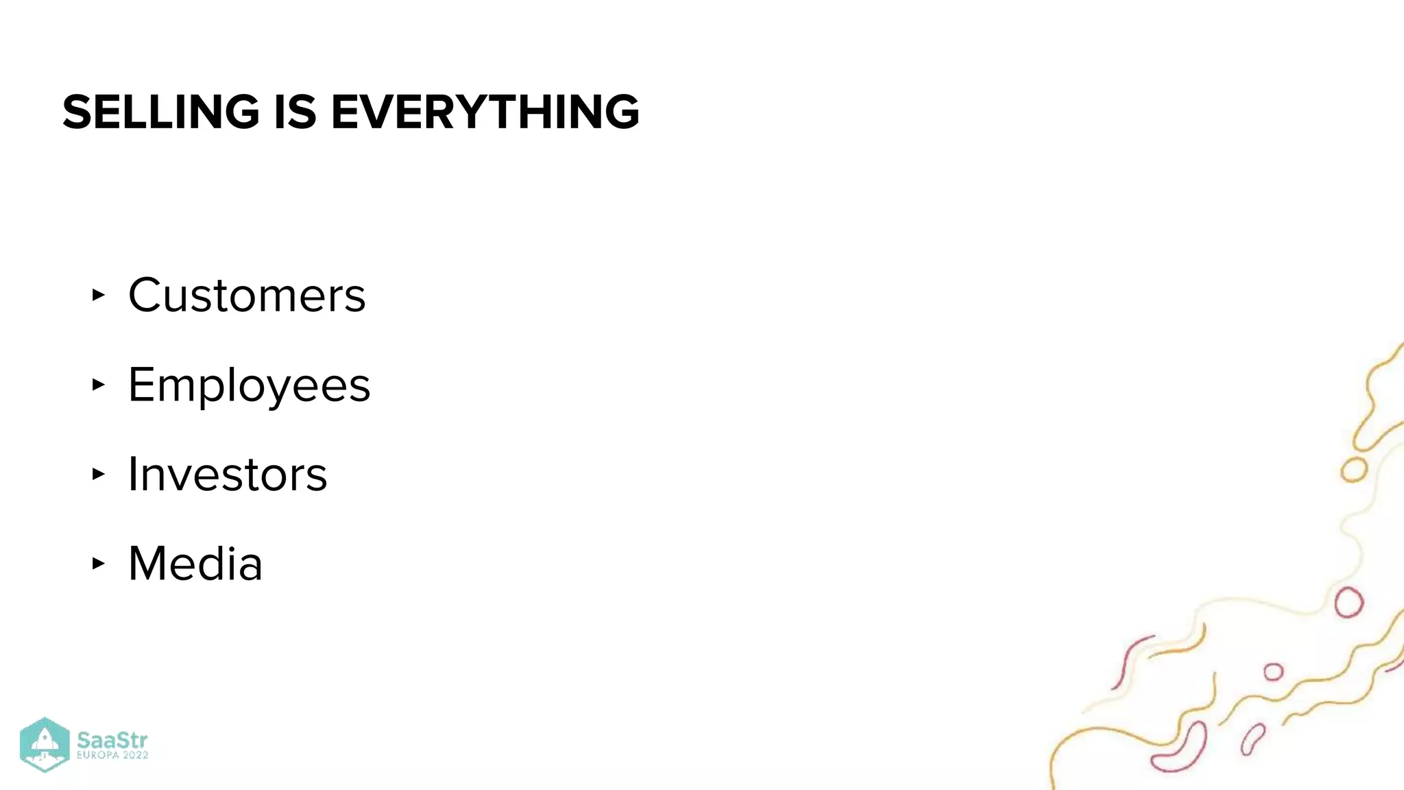 ‣ Customers
‣ Employees
‣ Investors
‣ Media
SELLING IS EVERYTHING
 