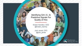 Identifying Grit: A.I. &
Predictive Signals For
Quality of Hire
Kristen Hamilton, CEO
@kristen_hammy
Josh Jarrett, CPO
@josh_jarrett
 