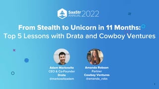 From Stealth to Unicorn in 11 Months:
Top 5 Lessons with Drata and Cowboy Ventures
1
Adam Markowitz
CEO & Co-Founder
Drata
@markowitzadam
Amanda Robson
Partner
Cowboy Ventures
@amanda_robs
 