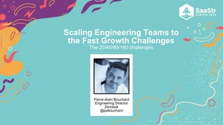 Pierre-Alain Bouchard
Engineering Director
Zendesk
@pabouchard
Scaling Engineering Teams to
the Fast Growth Challenges
The 20/40/80/160 challenges
 