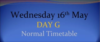 Wednesday 16th May
      DAY G
  Normal Timetable
 