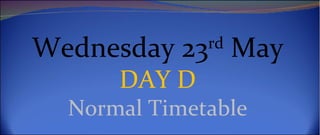 Wednesday 23rd May
      DAY D
  Normal Timetable
 