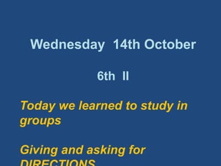 Wednesday  14th October 6th  II Todaywelearnedtostudy in groupsGiving and askingfor DIRECTIONS 