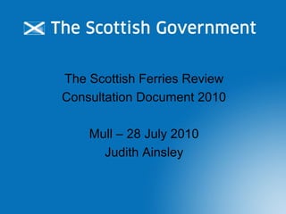 The Scottish Ferries Review
Consultation Document 2010
Mull – 28 July 2010
Judith Ainsley
 
