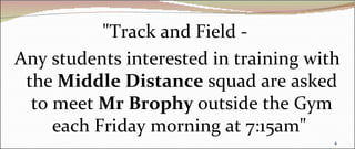 "Track and Field -
Any students interested in training with
 the Middle Distance squad are asked
  to meet Mr Brophy outside the Gym
     each Friday morning at 7:15am"
                                       4
 
