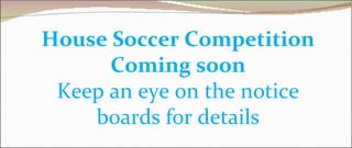 House Soccer Competition
      Coming soon
 Keep an eye on the notice
    boards for details
 