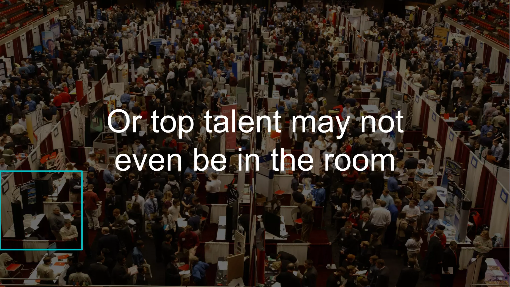 Or top talent may not
even be in the room
 