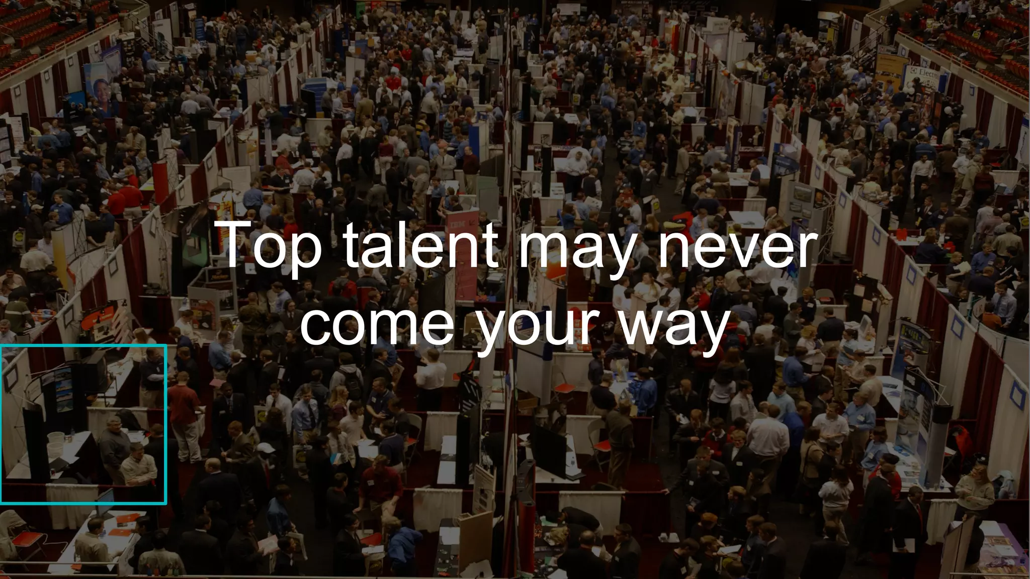 Top talent may never
come your way
 