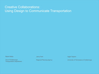Creative Collaborations: 
Using Design to Communicate Transportation 
Blythe Bailey 
City of Chattanooga 
Transportation Department 
Aggie Toppins 
University of Tennessee at Chattanooga 
Jenny Park 
Regional Planning Agency 
 