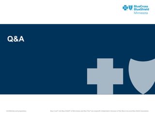 Confidential and proprietary. 
Blue Cross® and Blue Shield® of Minnesota and Blue Plus® are nonprofit independent licensees of the Blue Cross and Blue Shield Association. 
Blue Cross® and Blue Shield® of Minnesota and Blue Plus® are nonprofit independent licensees of the Blue Cross and Blue Shield Association. 
Q&A 
