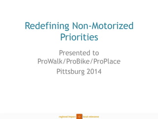 Redefining Non-Motorized Priorities 
Presented to ProWalk/ProBike/ProPlace 
Pittsburg 2014  