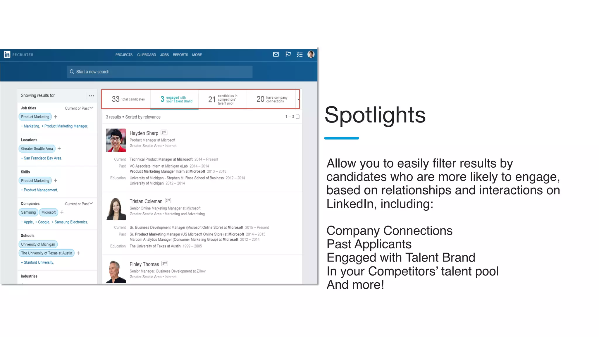 Allow you to easily filter results by
candidates who are more likely to engage,
based on relationships and interactions on
LinkedIn, including:
Company Connections
Past Applicants
Engaged with Talent Brand
In your Competitors’ talent pool
And more!
Spotlights
 