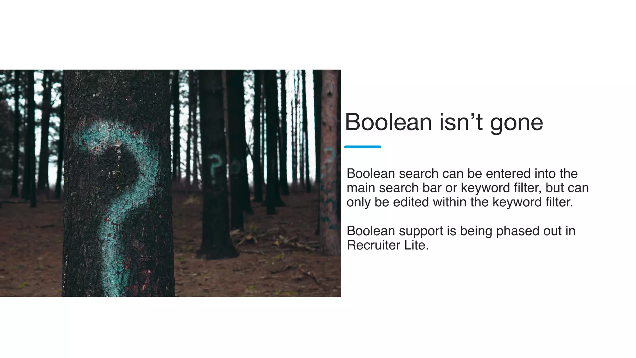 Boolean search can be entered into the
main search bar or keyword filter, but can
only be edited within the keyword filter.
Boolean support is being phased out in
Recruiter Lite.
Boolean isn’t gone
 