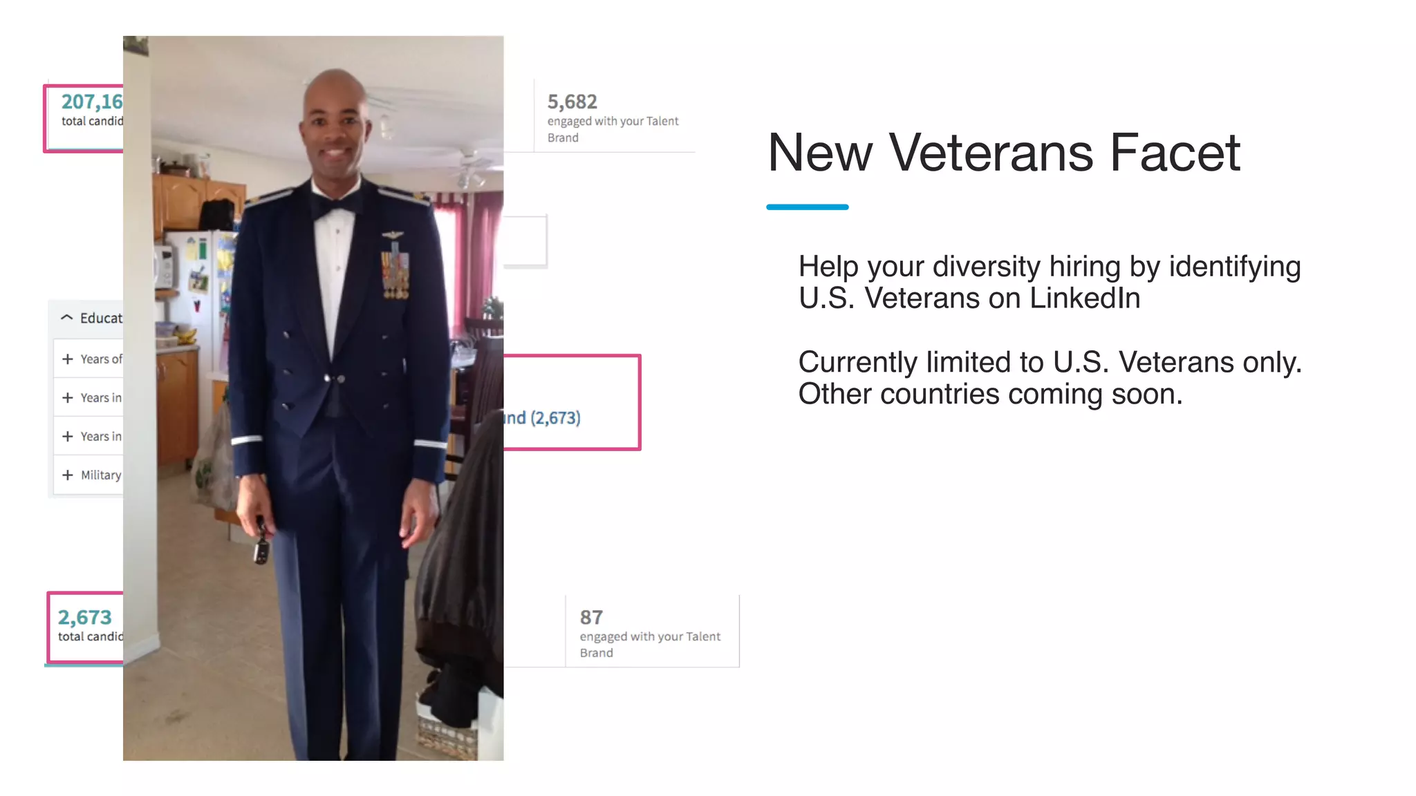 Help your diversity hiring by identifying
U.S. Veterans on LinkedIn
Currently limited to U.S. Veterans only.
Other countries coming soon.
New Veterans Facet
 