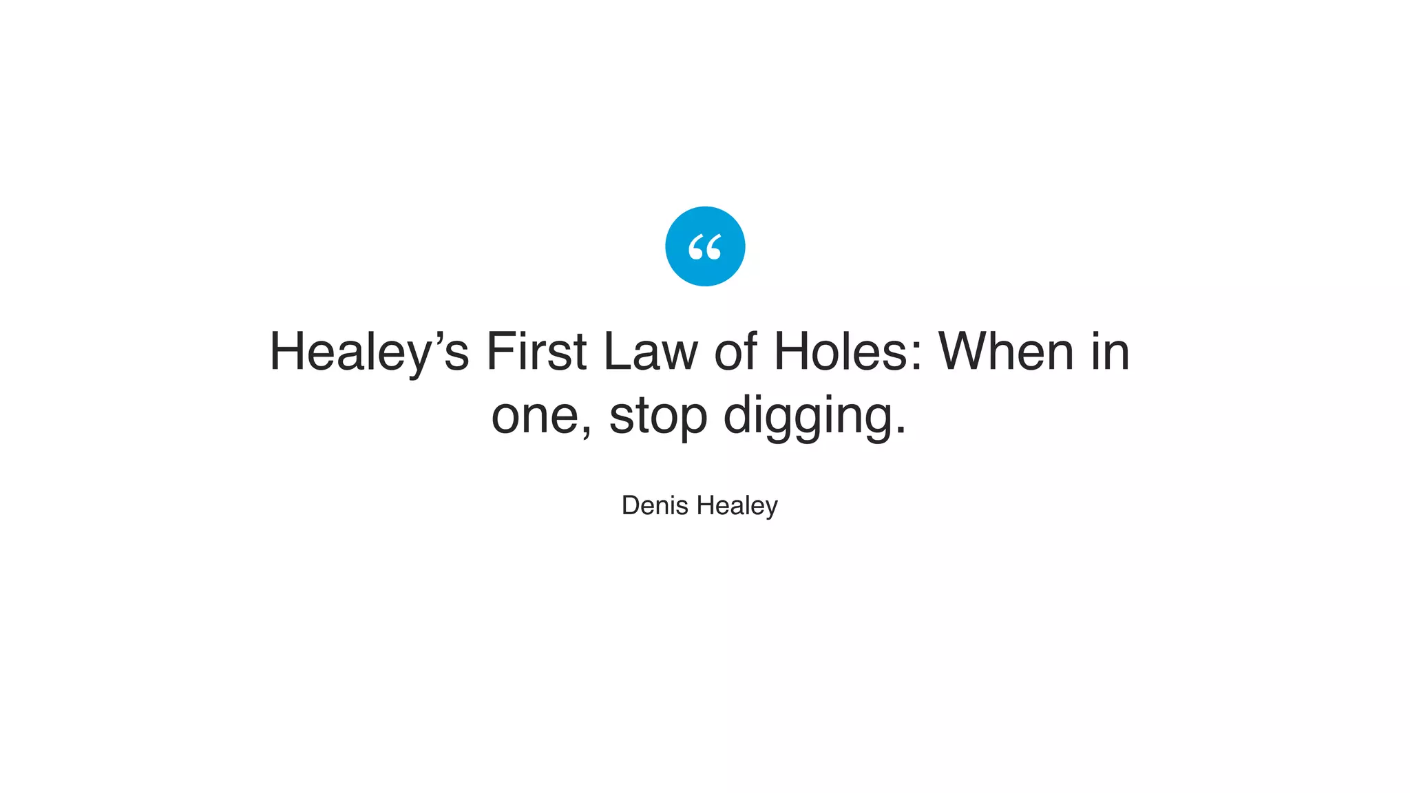 Healey’s First Law of Holes: When in
one, stop digging.
​Denis Healey
 