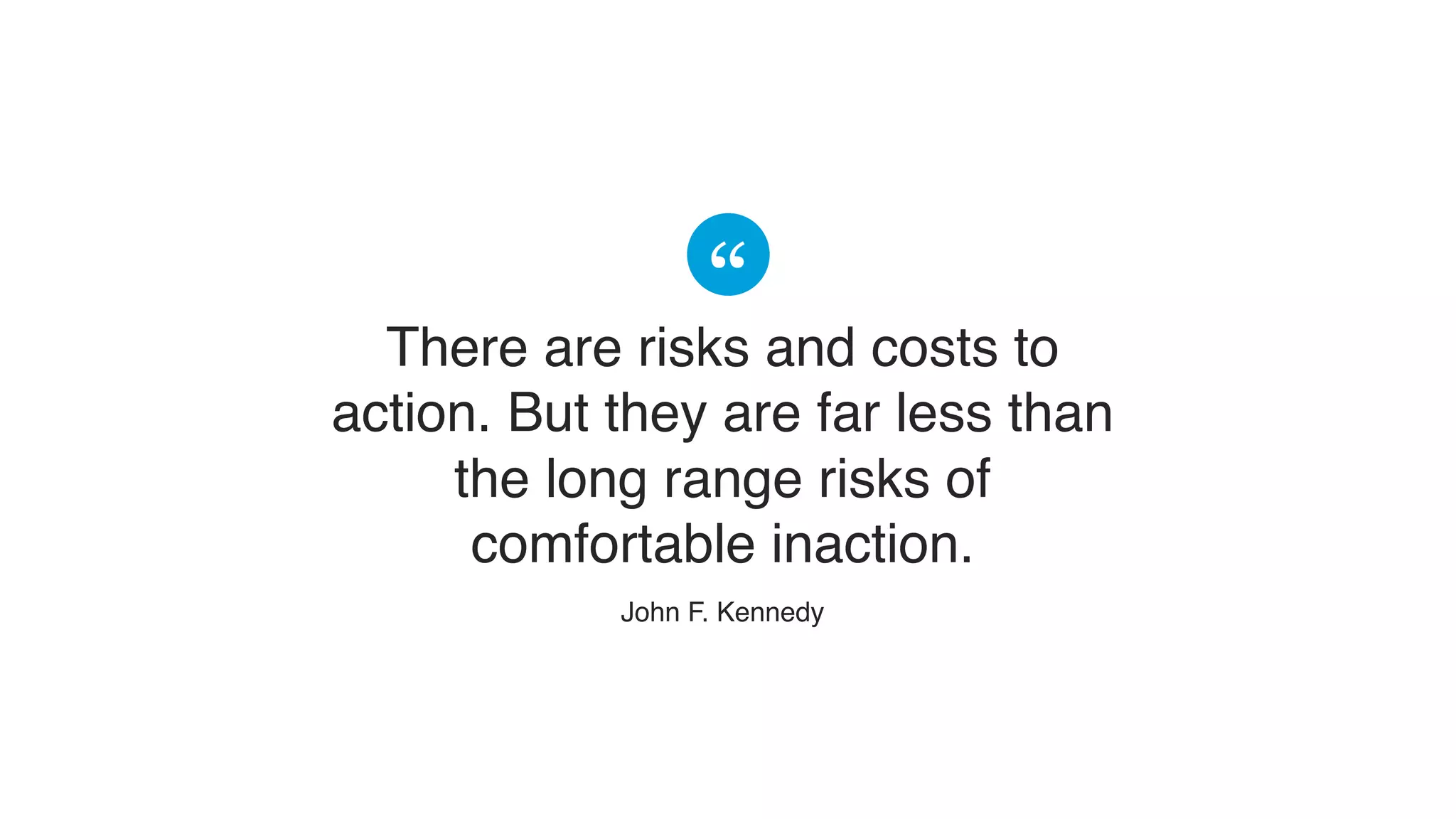 There are risks and costs to
action. But they are far less than
the long range risks of
comfortable inaction.
​John F. Kennedy
 