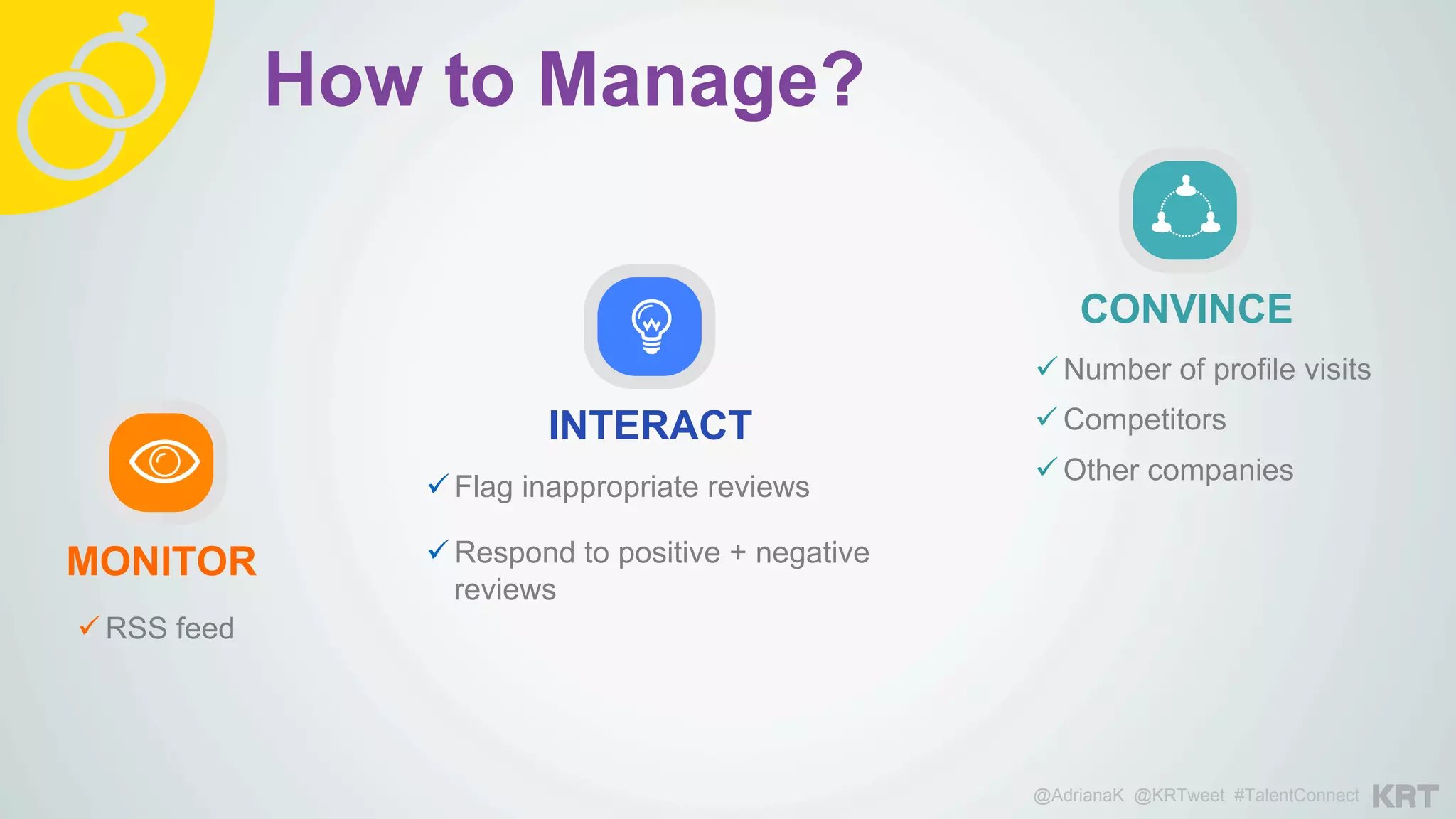 ü RSS feed
MONITOR
ü Flag inappropriate reviews
ü Respond to positive + negative
reviews
INTERACT
ü Number of profile visits
ü Competitors
ü Other companies
CONVINCE
@AdrianaK @KRTweet #TalentConnect
How to Manage?
 