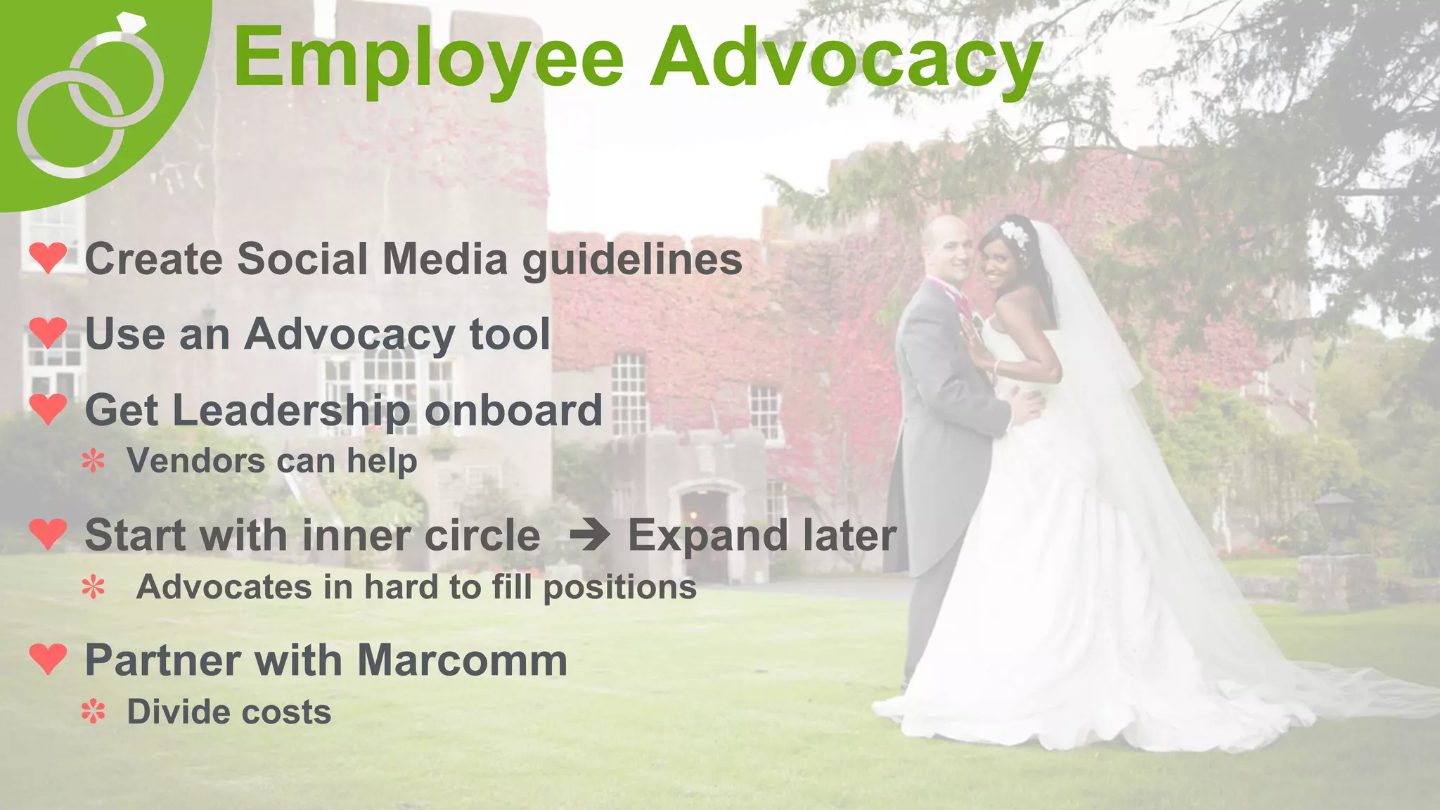 Employee Advocacy
❤  Create Social Media guidelines
❤  Use an Advocacy tool
❤  Get Leadership onboard
✽  Vendors can help
❤  Start with inner circle è Expand later
✽  Advocates in hard to fill positions
❤  Partner with Marcomm
✽  Divide costs
 