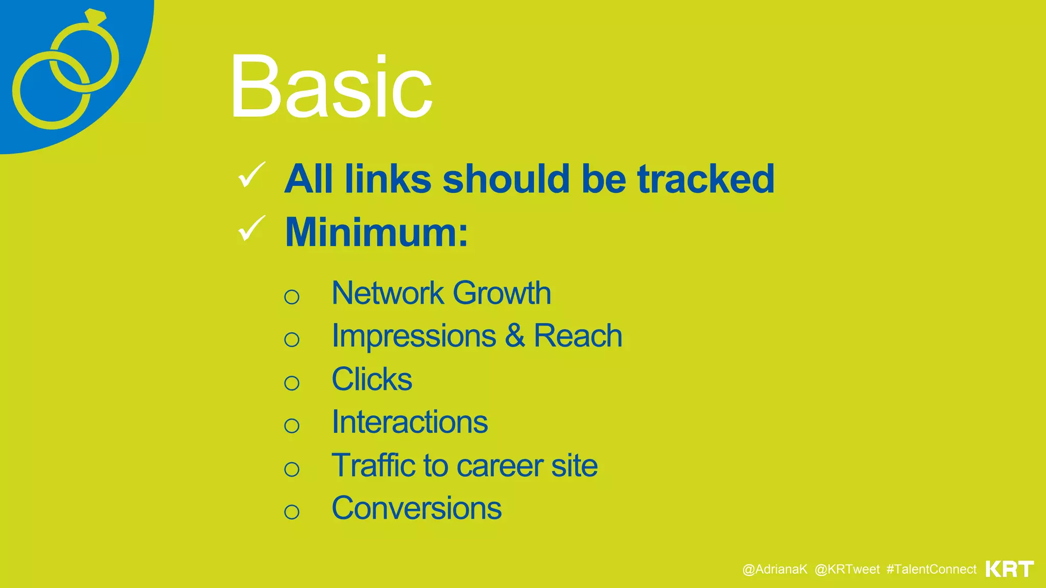 Basic
ü  All links should be tracked
ü  Minimum:
o  Network Growth
o  Impressions & Reach
o  Clicks
o  Interactions
o  Traffic to career site
o  Conversions
@AdrianaK @KRTweet #TalentConnect
 