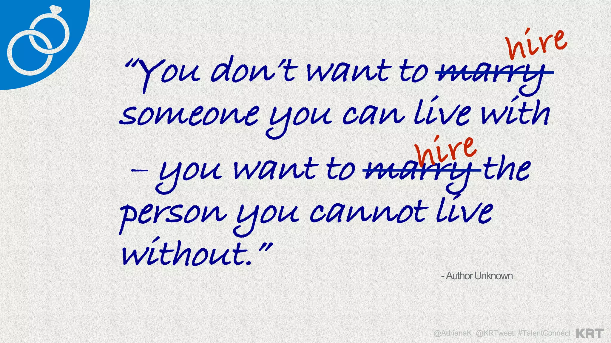 “You don’t want to marry
someone you can live with
– you want to marry the
person you cannot live
without.” -AuthorUnknown
hire
hire
@AdrianaK @KRTweet #TalentConnect
 