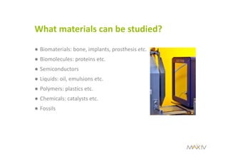 What materials can be studied?
● Biomaterials: bone, implants, prosthesis etc.
● Biomolecules: proteins etc.
● Semiconductors
● Liquids: oil, emulsions etc. 
● Polymers: plastics etc.
● Chemicals: catalysts etc. 
● Fossils
 