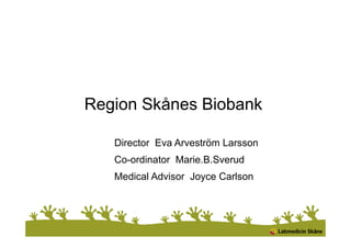 Region Skånes Biobank
Director Eva Arveström Larsson
Co-ordinator Marie.B.Sverud
Medical Advisor Joyce Carlson
 