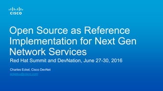 Charles Eckel, Cisco DevNet
Red Hat Summit and DevNation, June 27-30, 2016
Open Source as Reference
Implementation for Next Gen
Network Services
eckelcu@cisco.com
 
