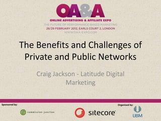 The Benefits and Challenges of
                 Private and Public Networks
                    Craig Jackson - Latitude Digital
                              Marketing

Sponsored by:                                    Organised by:
 