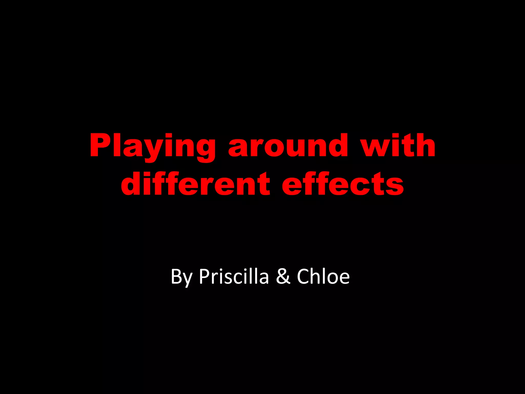 Playing around with
different effects
By Priscilla & Chloe

 