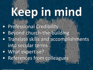 Keep in mind
• Professional Credibility
• Beyond church-the-building
• Translate skills and accomplishments
into secular terms
• What expertise?
• References from colleagues
cc: clasesdeperiodismo - https://www.flickr.com/photos/24614969@N04
 