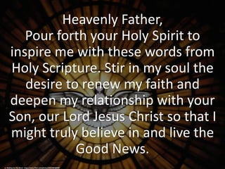 Heavenly Father,
Pour forth your Holy Spirit to
inspire me with these words from
Holy Scripture. Stir in my soul the
desire to renew my faith and
deepen my relationship with your
Son, our Lord Jesus Christ so that I
might truly believe in and live the
Good News.
cc: Waiting For The Word - https://www.flickr.com/photos/60532802@N07
 
