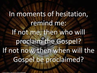 In moments of hesitation,
remind me:
If not me, then who will
proclaim the Gospel?
If not now, then when will the
Gospel be proclaimed?
cc: Waiting For The Word - https://www.flickr.com/photos/60532802@N07
 