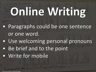 Online Writing
• Paragraphs could be one sentence
or one word.
• Use welcoming personal pronouns
• Be brief and to the point
• Write for mobile
cc: kakov - https://www.flickr.com/photos/76641279@N04
 