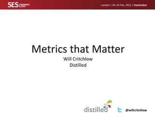 London | 20–24 Feb, 2012 | #seslondon




Metrics that Matter
      Will Critchlow
        Distilled




                                          @willcritchlow
 