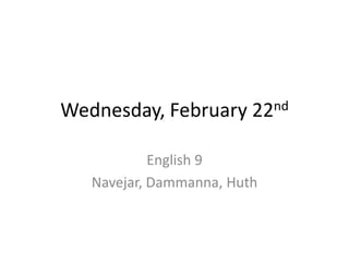 Wednesday, February      22 nd


            English 9
   Navejar, Dammanna, Huth
 