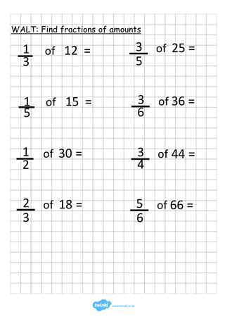 WALT: Find fractions of amounts
3
of 12 =1
5
of 15 =1
2
of 30 =1
3
of 18 =2
5
of 25 =3
6
of 36 =3
4
of 44 =3
6
of 66 =5
 