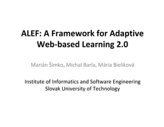 ALEF: A Framework for Adaptive
   Web-based Learning 2.0

  Marián Šimko, Michal Barla, Mária Bieliková

Institute of Informatics and Software Engineering
          Slovak University of Technology
 