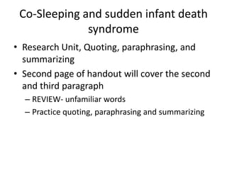 Co-Sleeping and sudden infant death
              syndrome
• Research Unit, Quoting, paraphrasing, and
  summarizing
• Second page of handout will cover the second
  and third paragraph
  – REVIEW- unfamiliar words
  – Practice quoting, paraphrasing and summarizing
 